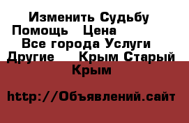 Изменить Судьбу, Помощь › Цена ­ 15 000 - Все города Услуги » Другие   . Крым,Старый Крым